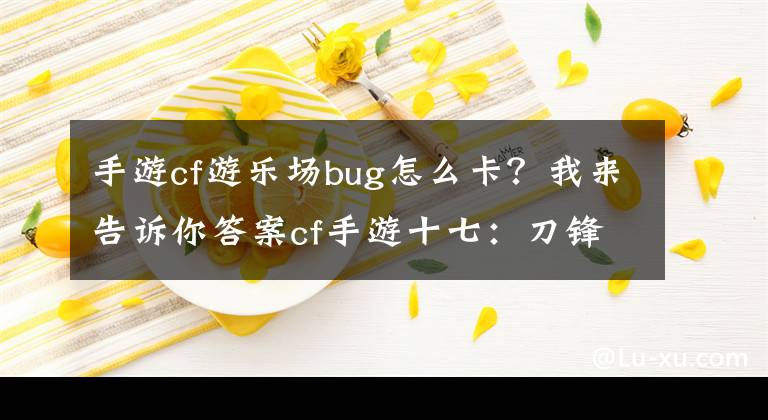 手游cf游樂場bug怎么卡？我來告訴你答案cf手游十七：刀鋒寨單人可卡娛樂裝逼BUG，你學(xué)會(huì)了么？