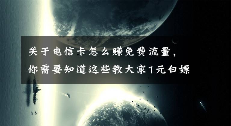 關于電信卡怎么賺免費流量，你需要知道這些教大家1元白嫖20GB流量(限電信卡)