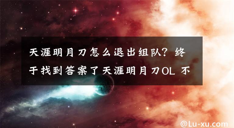 天涯明月刀怎么退出組隊(duì)？終于找到答案了天涯明月刀OL 不刪檔測試金蘭與幫派系統(tǒng)解析