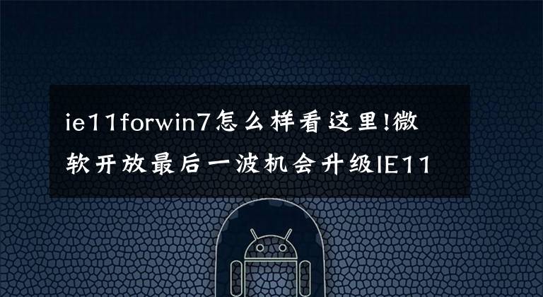 ie11forwin7怎么樣看這里!微軟開放最后一波機會升級IE11：老版明年全部停更