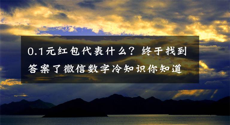 0.1元紅包代表什么？終于找到答案了微信數(shù)字冷知識(shí)你知道幾個(gè)？0.01你知道什么意思嗎？