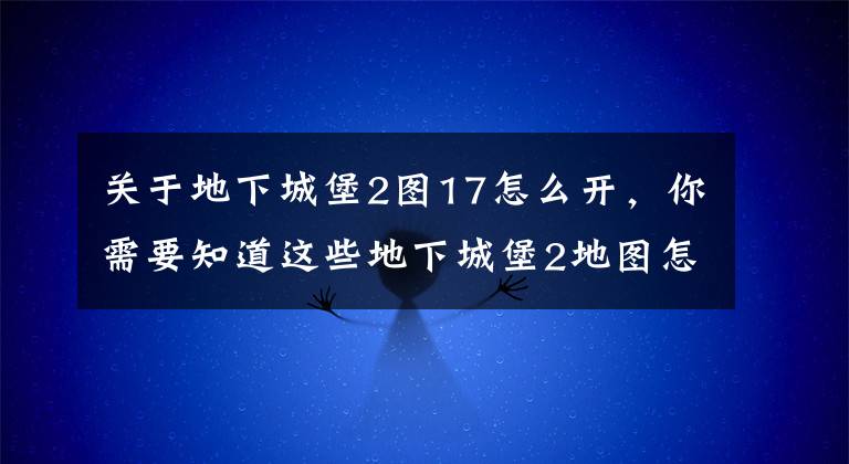 關(guān)于地下城堡2圖17怎么開，你需要知道這些地下城堡2地圖怎么打 地下城堡2前期推圖技巧