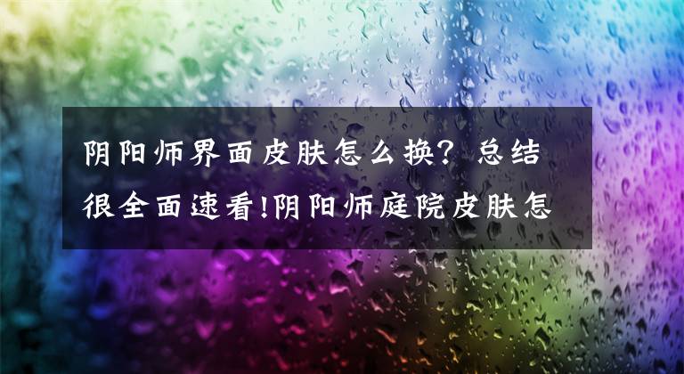 陰陽師界面皮膚怎么換？總結(jié)很全面速看!陰陽師庭院皮膚怎樣才能更換詳細(xì)攻略