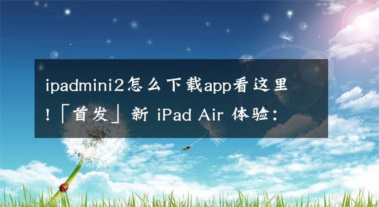 ipadmini2怎么下載app看這里!「首發(fā)」新 iPad Air 體驗：標(biāo)配滿血版的 M1，是蘋果最大的殺手锏