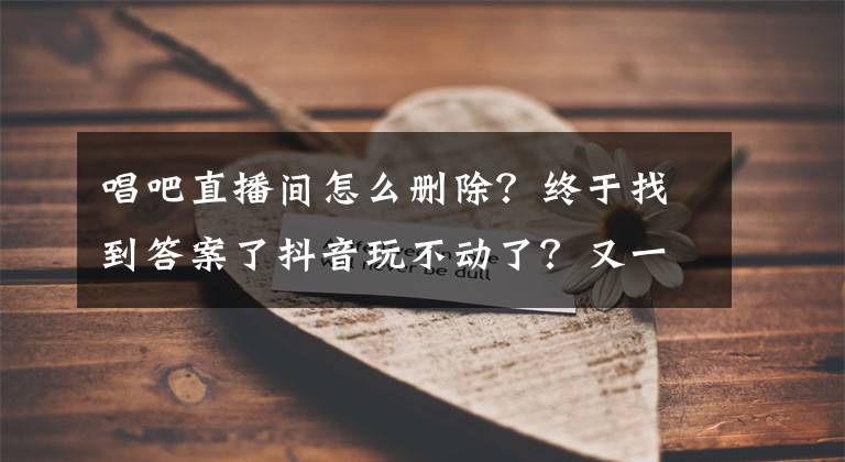 唱吧直播間怎么刪除？終于找到答案了抖音玩不動(dòng)了？又一款音樂社交App刷屏，兩個(gè)月沖到排行榜第二