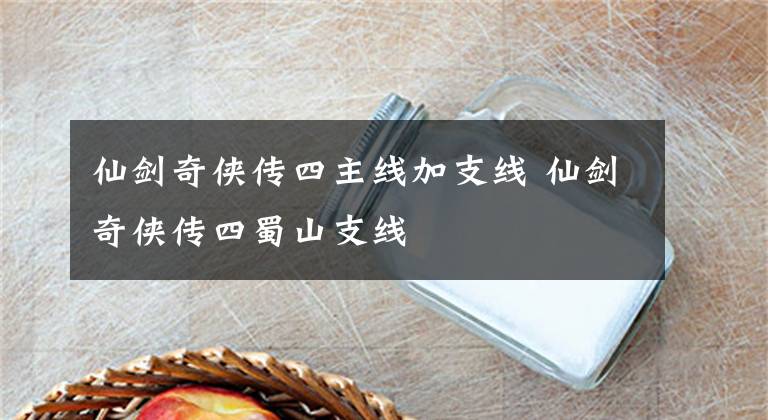 仙劍奇?zhèn)b傳四主線(xiàn)加支線(xiàn) 仙劍奇?zhèn)b傳四蜀山支線(xiàn)