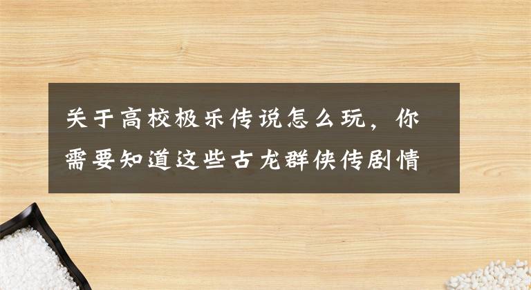 關(guān)于高校極樂傳說怎么玩，你需要知道這些古龍群俠傳劇情攻略 古龍群俠傳劇情流程完全攻略