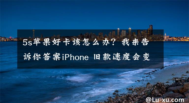 5s蘋果好卡該怎么辦？我來告訴你答案iPhone 舊款速度會變慢？你應該知道的主因與解決方法總整理