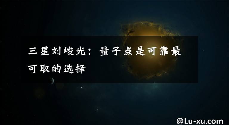 三星劉峻光：量子點是可靠最可取的選擇