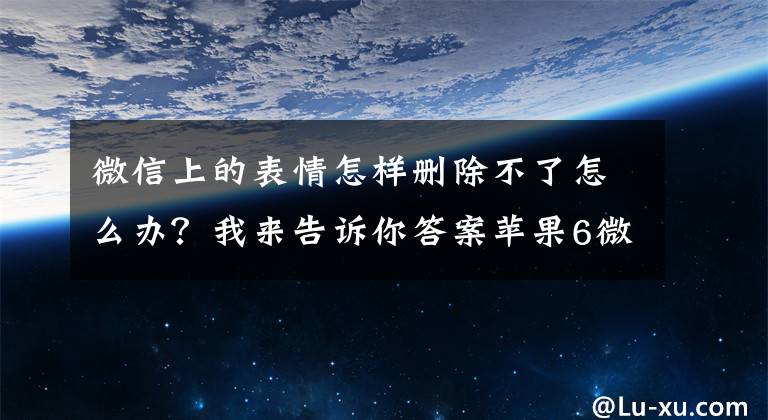 微信上的表情怎樣刪除不了怎么辦？我來(lái)告訴你答案蘋(píng)果6微信刪除自定義表情的方法