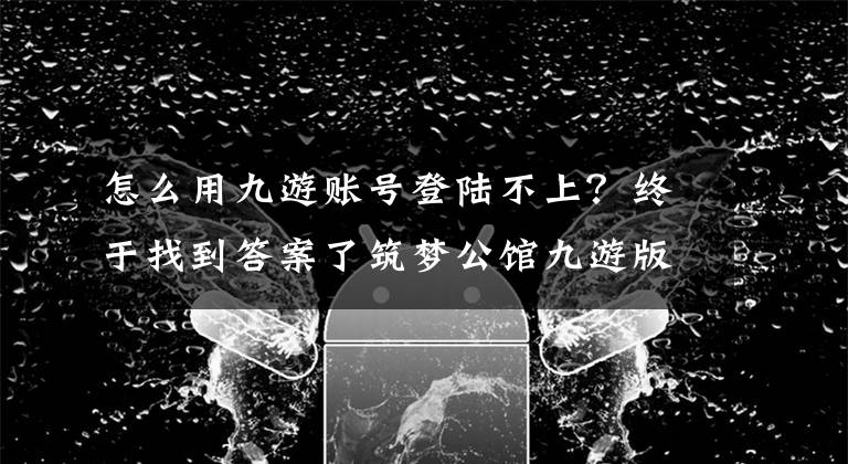 怎么用九游賬號(hào)登陸不上？終于找到答案了筑夢(mèng)公館九游版