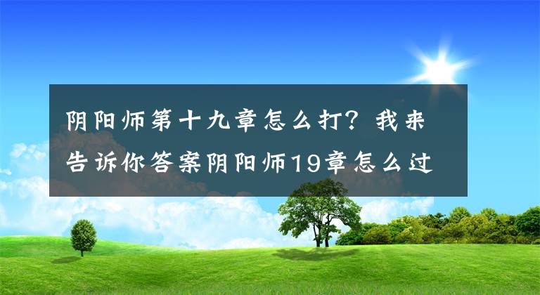 陰陽(yáng)師第十九章怎么打？我來(lái)告訴你答案陰陽(yáng)師19章怎么過(guò) 19章平民通關(guān)陣容打法攻略