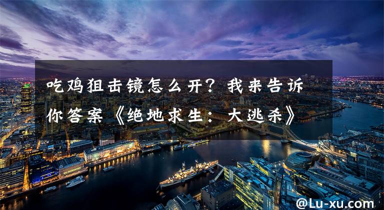 吃雞狙擊鏡怎么開？我來告訴你答案《絕地求生：大逃殺》瞄準鏡使用方法圖文詳解 瞄準鏡怎么用？