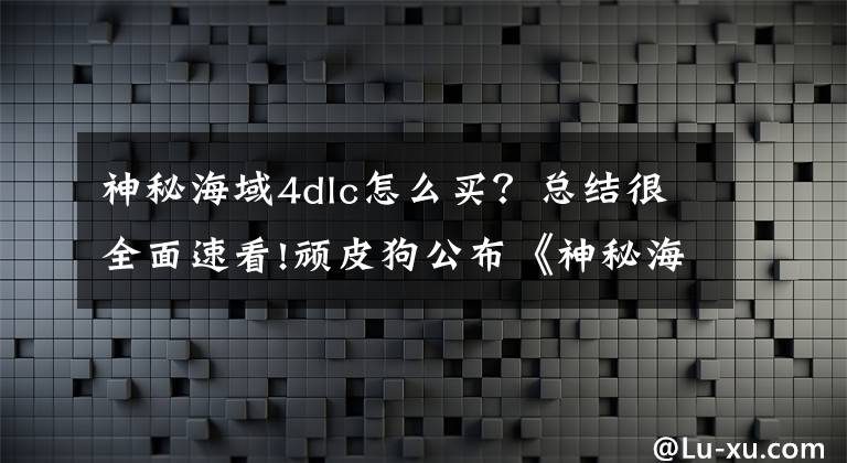 神秘海域4dlc怎么買？總結(jié)很全面速看!頑皮狗公布《神秘海域4》多人模式DLC升級計劃 可“免費”解鎖