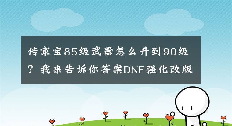 傳家寶85級武器怎么升到90級？我來告訴你答案DNF強化改版后，荒古武器強化后能變得多強？