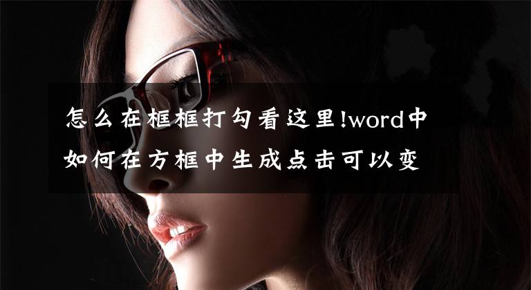 怎么在框框打勾看這里!word中如何在方框中生成點(diǎn)擊可以變化的勾或叉？