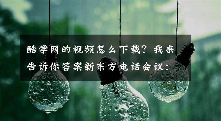 酷學(xué)網(wǎng)的視頻怎么下載？我來告訴你答案新東方電話會議：全析新東方線上發(fā)展的三個層面