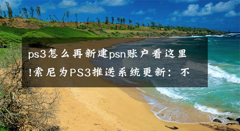 ps3怎么再新建psn賬戶看這里!索尼為PS3推送系統(tǒng)更新：不能注冊新賬號了