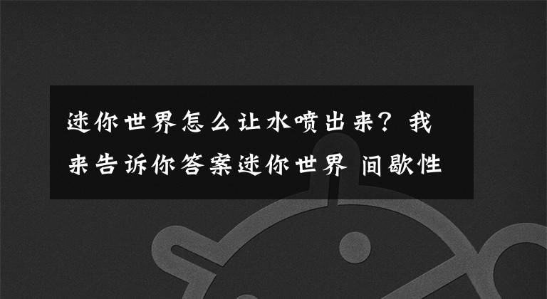 迷你世界怎么讓水噴出來？我來告訴你答案迷你世界 間歇性噴泉 如何改變水的形態(tài)