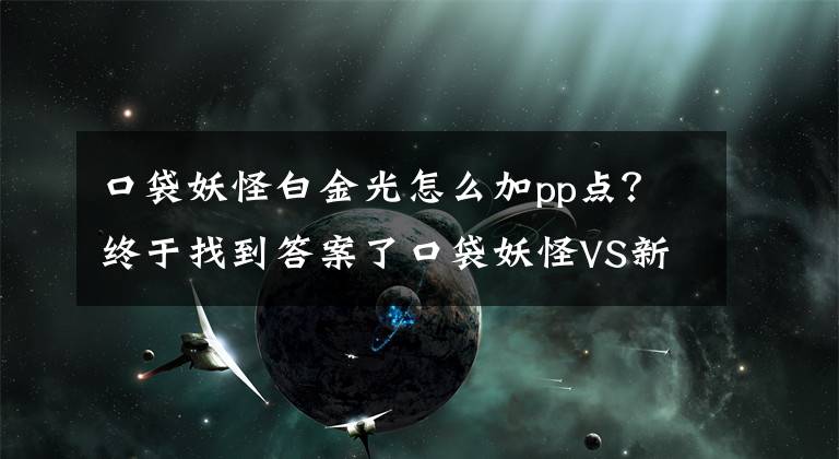 口袋妖怪白金光怎么加pp點(diǎn)？終于找到答案了口袋妖怪VS新爆料：PP值的相關(guān)知識解讀