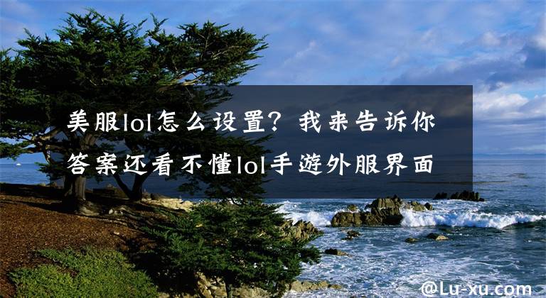 美服lol怎么設(shè)置？我來告訴你答案還看不懂lol手游外服界面嗎，全翻譯它來了