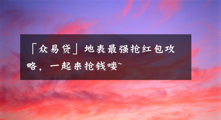 「眾易貸」地表最強(qiáng)搶紅包攻略，一起來(lái)?yè)屽X(qián)嘍~