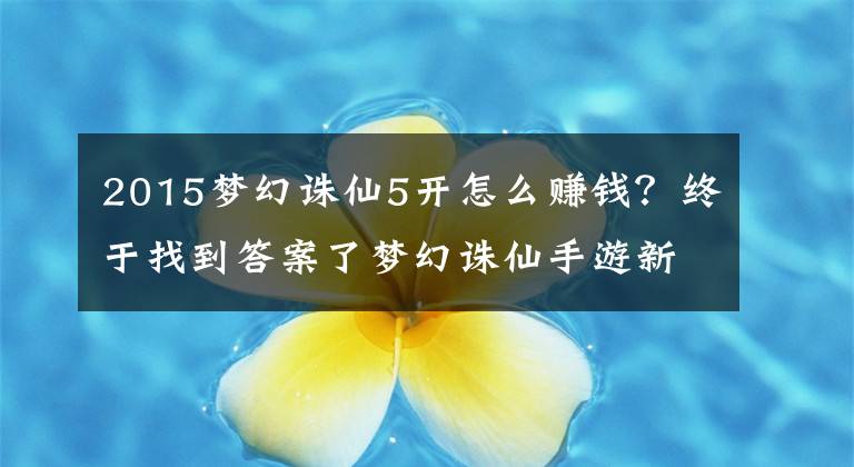 2015夢幻誅仙5開怎么賺錢？終于找到答案了夢幻誅仙手游新手玩家快速賺錢最佳捷徑方法一覽