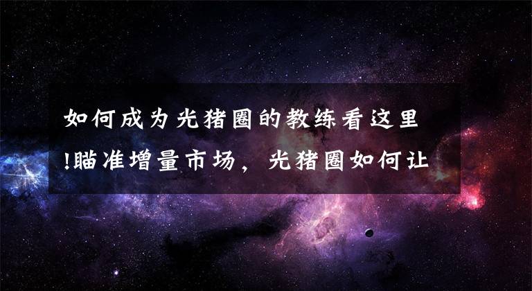 如何成為光豬圈的教練看這里!瞄準增量市場，光豬圈如何讓更多人走進健身房？