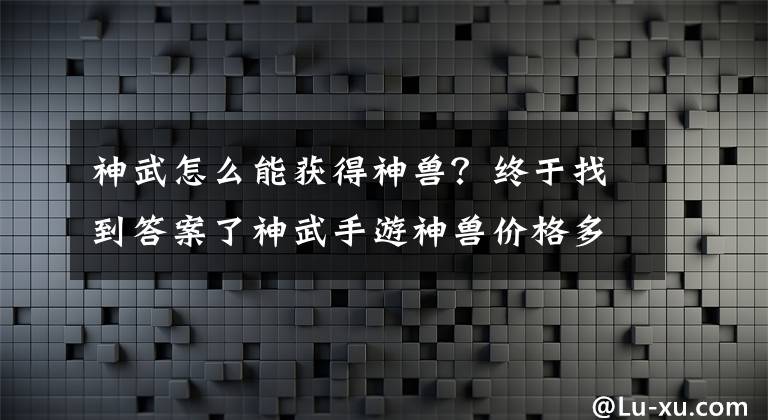 神武怎么能獲得神獸？終于找到答案了神武手游神獸價(jià)格多少錢?神獸怎么獲得