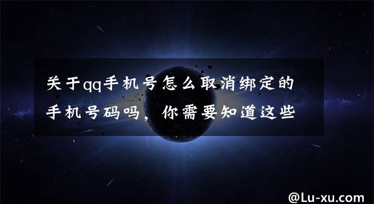 關于qq手機號怎么取消綁定的手機號碼嗎，你需要知道這些不用的QQ號怎么注銷？