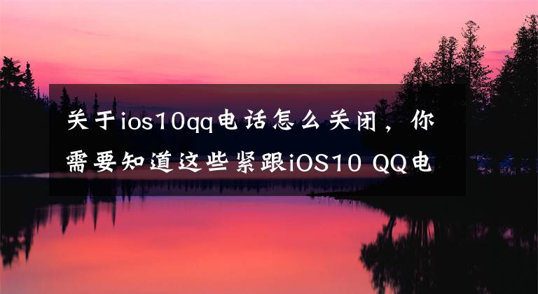 關(guān)于ios10qq電話怎么關(guān)閉，你需要知道這些緊跟iOS10 QQ電話將成為中國網(wǎng)民主流通話方式