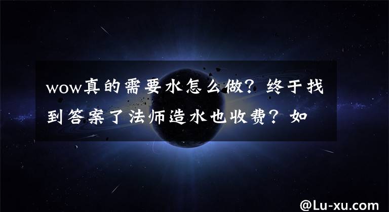 wow真的需要水怎么做？終于找到答案了法師造水也收費(fèi)？如今魔獸怎么了？