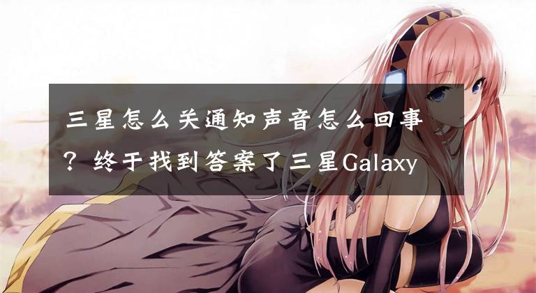 三星怎么關(guān)通知聲音怎么回事？終于找到答案了三星Galaxy S6終于不再“吹口哨”