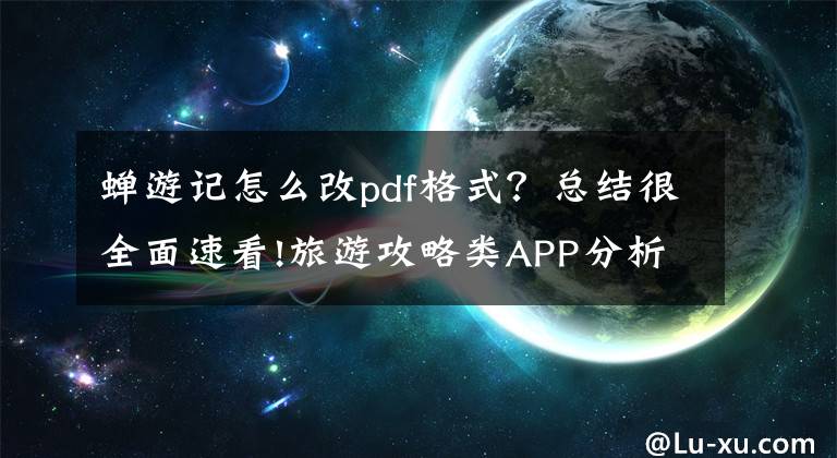 蟬游記怎么改pdf格式？總結(jié)很全面速看!旅游攻略類(lèi)APP分析