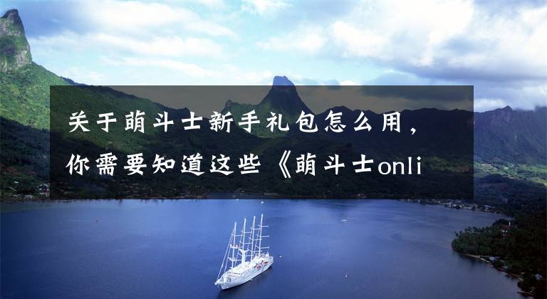 關(guān)于萌斗士新手禮包怎么用，你需要知道這些《萌斗士online》游戲介紹 游戲故事背景