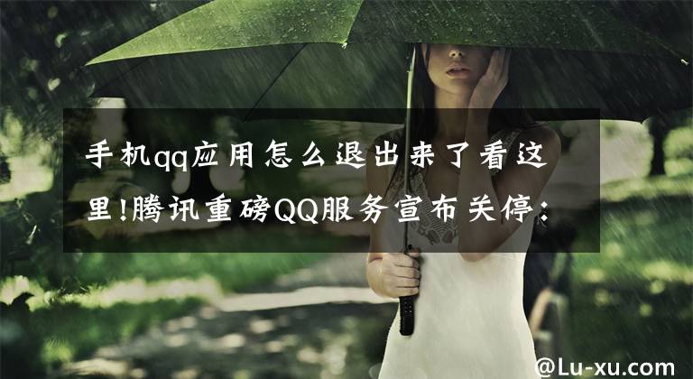 手機(jī)qq應(yīng)用怎么退出來了看這里!騰訊重磅QQ服務(wù)宣布關(guān)停：35天后徹底停運(yùn)