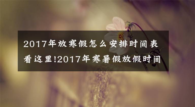 2017年放寒假怎么安排時(shí)間表看這里!2017年寒暑假放假時(shí)間看這里！家長(zhǎng)們可提早安排