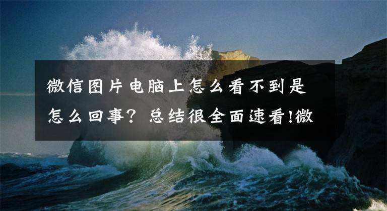 微信圖片電腦上怎么看不到是怎么回事？總結(jié)很全面速看!微信又有新功能！網(wǎng)友：一口氣清理了80多個G