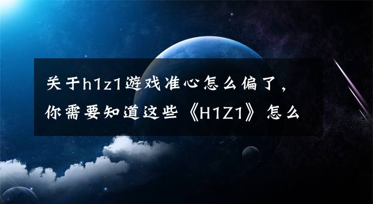 關(guān)于h1z1游戲準(zhǔn)心怎么偏了，你需要知道這些《H1Z1》怎么打槍準(zhǔn)？