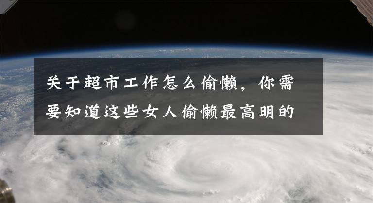 關(guān)于超市工作怎么偷懶，你需要知道這些女人偷懶最高明的六個準則