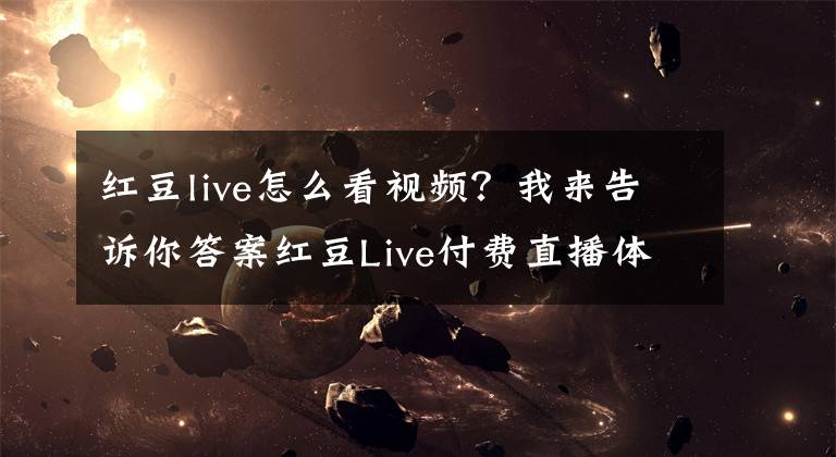 紅豆live怎么看視頻？我來告訴你答案紅豆Live付費直播體驗 關于變現模式的思考與建議