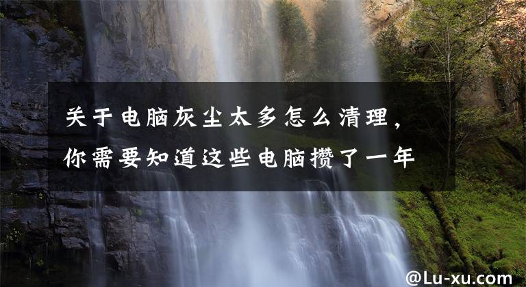 關(guān)于電腦灰塵太多怎么清理，你需要知道這些電腦攢了一年的灰，終于在假日里清理掉了，又給電腦續(xù)了命