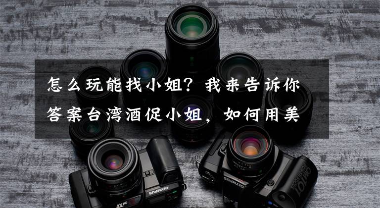 怎么玩能找小姐？我來告訴你答案臺灣酒促小姐，如何用美色推銷美酒？