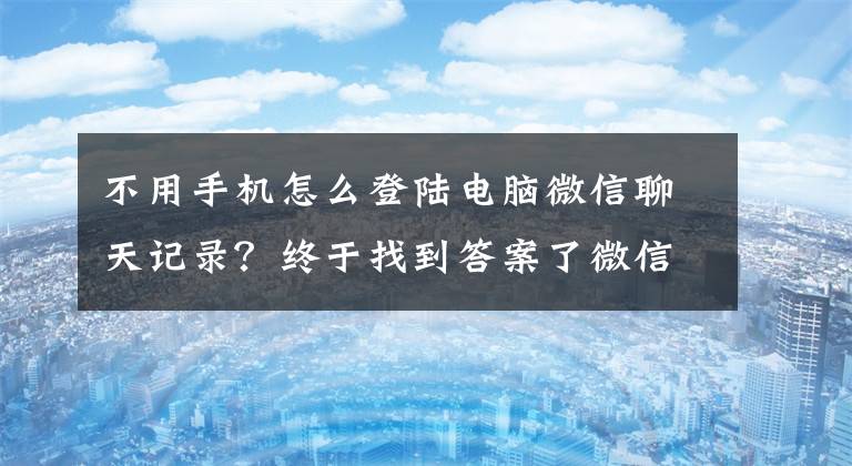 不用手機(jī)怎么登陸電腦微信聊天記錄？終于找到答案了微信PC版新功能內(nèi)測(cè)中：無(wú)需手機(jī)即可登錄