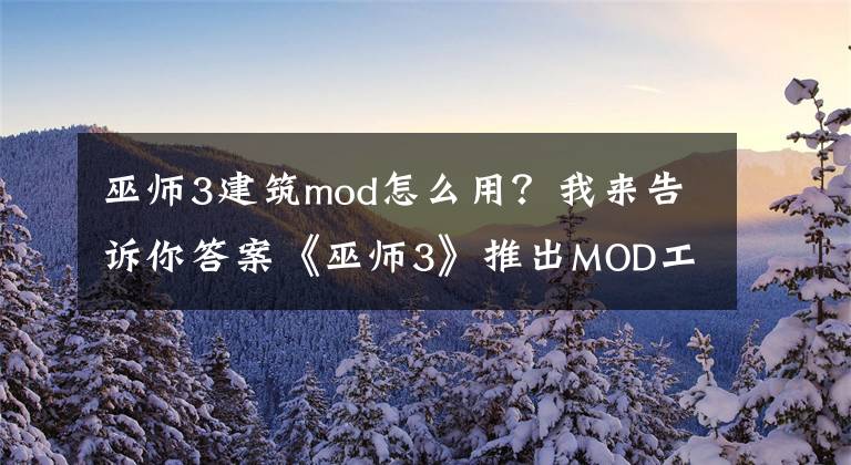 巫師3建筑mod怎么用？我來告訴你答案《巫師3》推出MOD工具“MODkit”