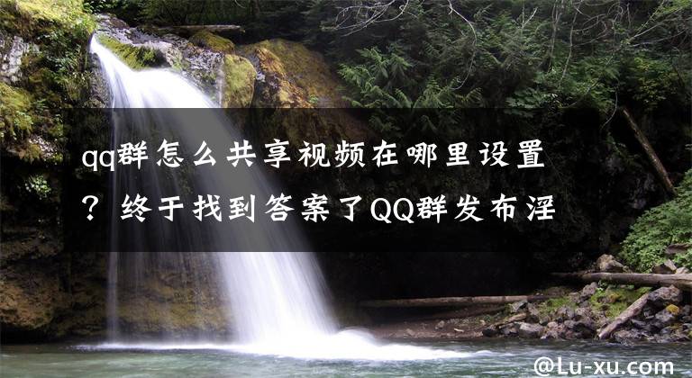 qq群怎么共享視頻在哪里設置？終于找到答案了QQ群發(fā)布淫穢視頻牟利 銅陵一男子被批捕