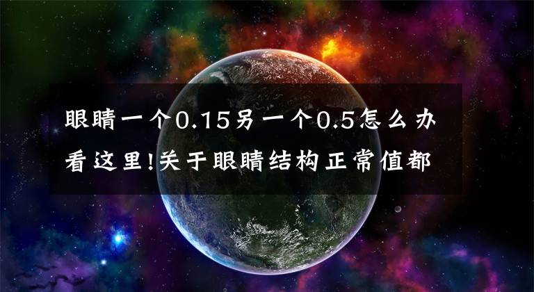 眼睛一個(gè)0.15另一個(gè)0.5怎么辦看這里!關(guān)于眼睛結(jié)構(gòu)正常值都在這里了，來(lái)看看吧！