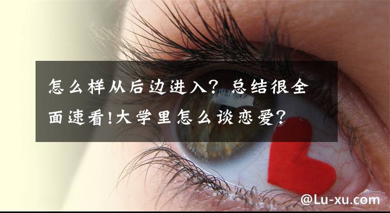 怎么樣從后邊進入？總結(jié)很全面速看!大學(xué)里怎么談戀愛？