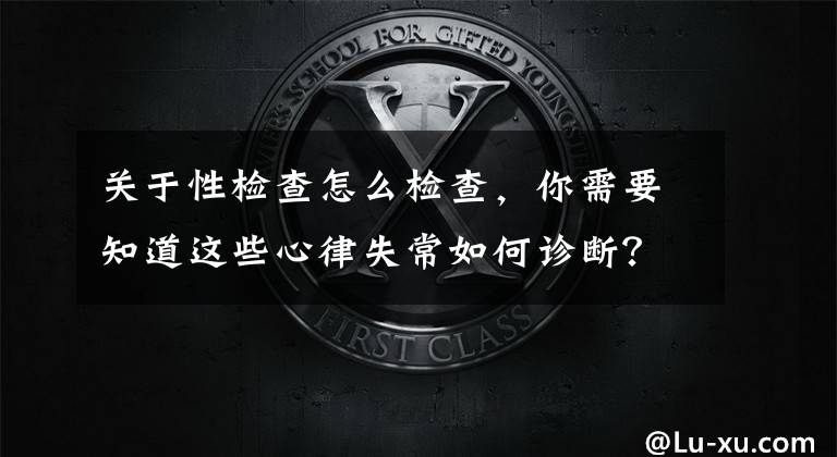 關(guān)于性檢查怎么檢查，你需要知道這些心律失常如何診斷？為什么冬季容易高發(fā)