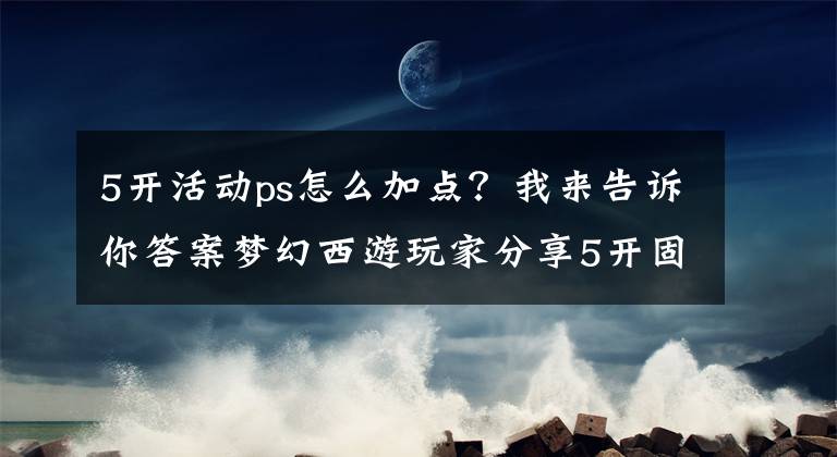 5開(kāi)活動(dòng)ps怎么加點(diǎn)？我來(lái)告訴你答案夢(mèng)幻西游玩家分享5開(kāi)固傷門(mén)派加點(diǎn) 聽(tīng)我的包秒殺